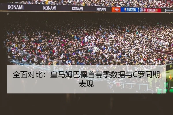 全面对比：皇马姆巴佩首赛季数据与C罗同期表现